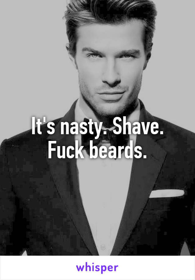 It's nasty. Shave. Fuck beards.