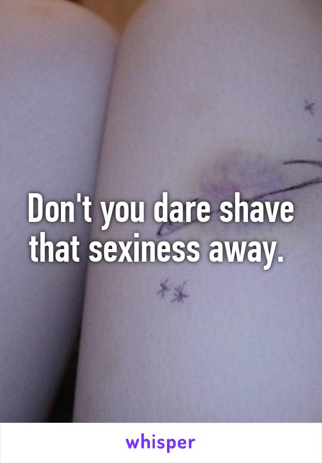 Don't you dare shave that sexiness away. 