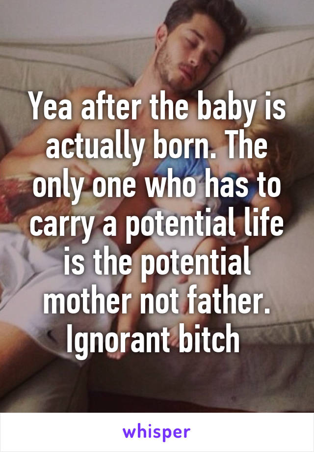 Yea after the baby is actually born. The only one who has to carry a potential life is the potential mother not father. Ignorant bitch 