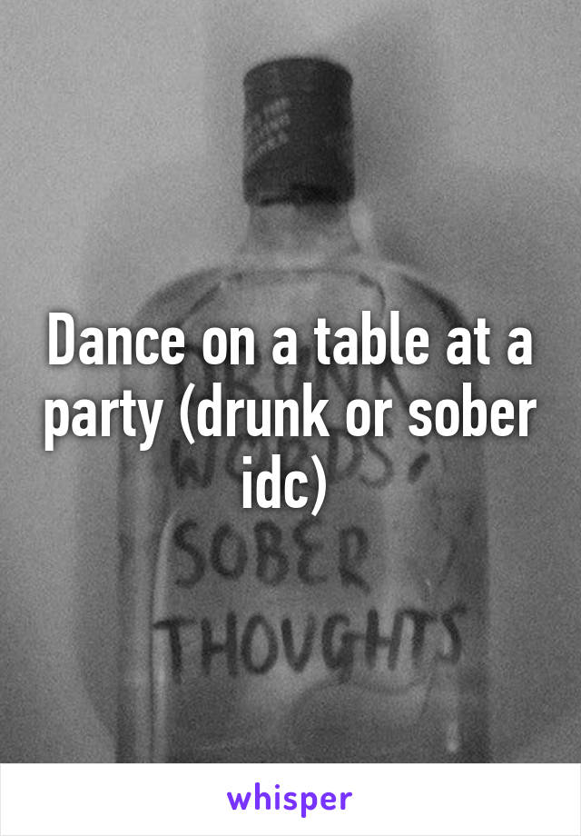 Dance on a table at a party (drunk or sober idc) 