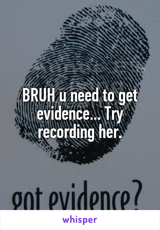 BRUH u need to get evidence... Try recording her.