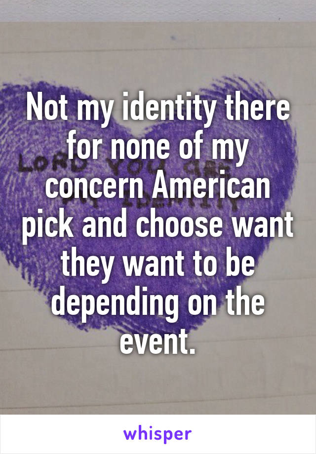 Not my identity there for none of my concern American pick and choose want they want to be depending on the event.