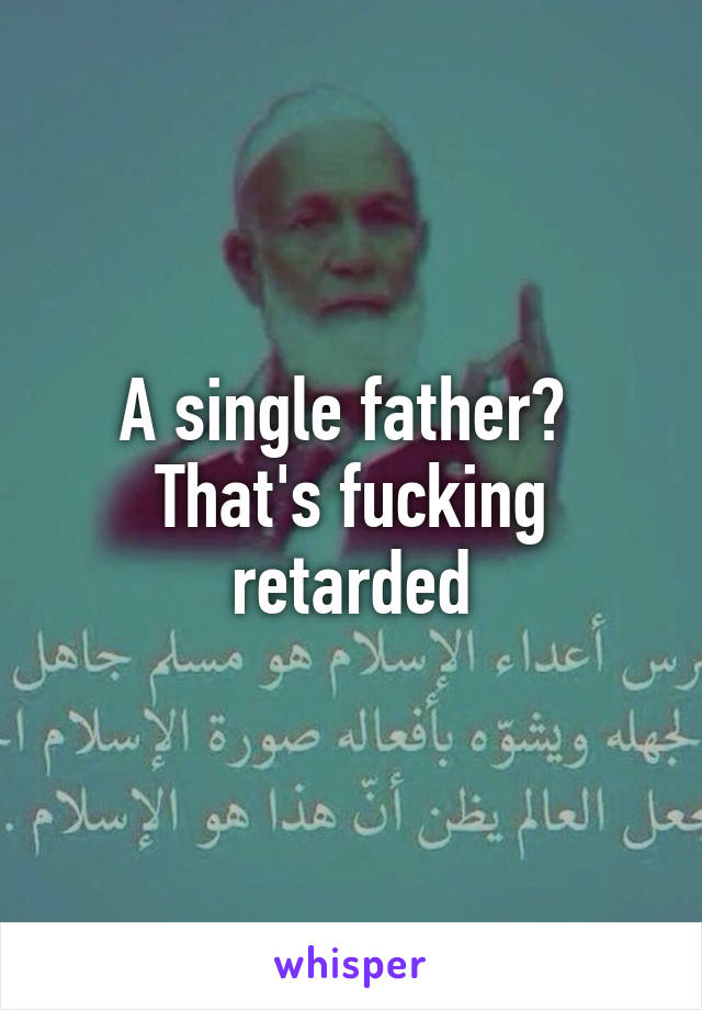 A single father?  That's fucking retarded