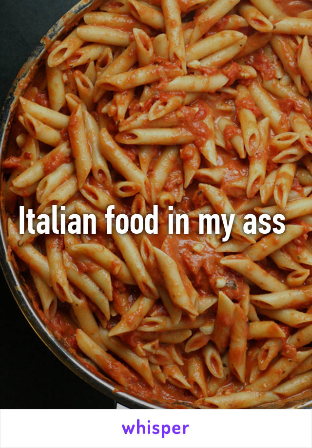 Italian food in my ass 