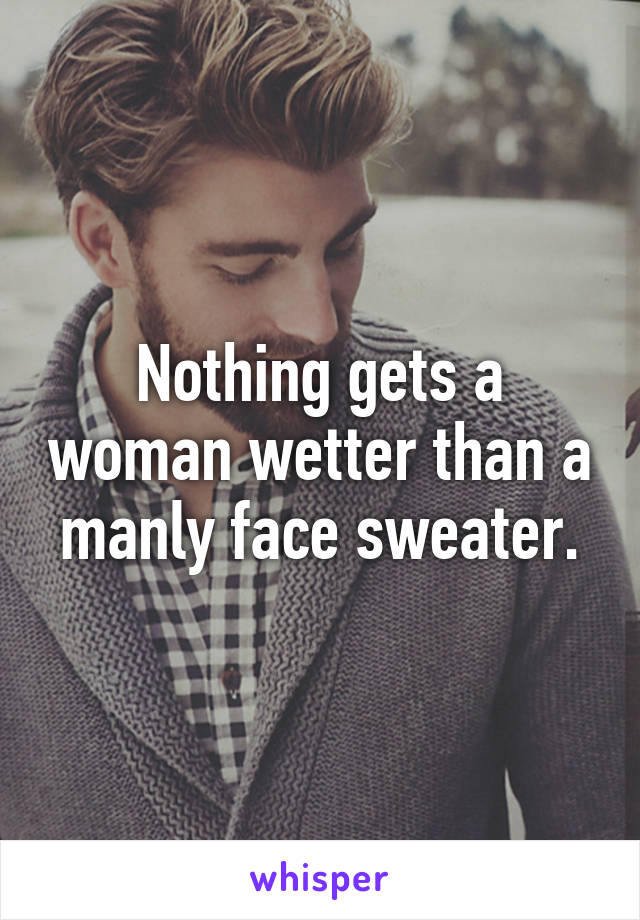 Nothing gets a woman wetter than a manly face sweater.