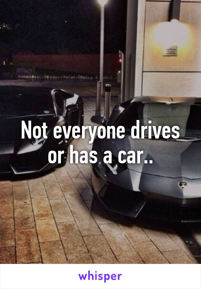 Not everyone drives or has a car..