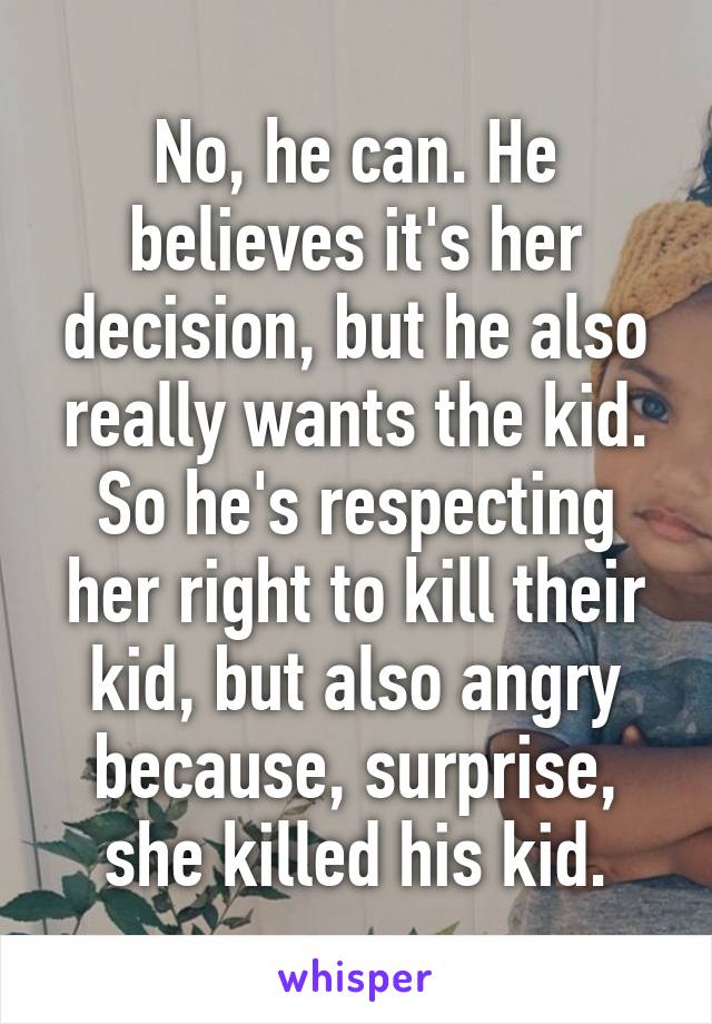 No, he can. He believes it's her decision, but he also really wants the kid. So he's respecting her right to kill their kid, but also angry because, surprise, she killed his kid.