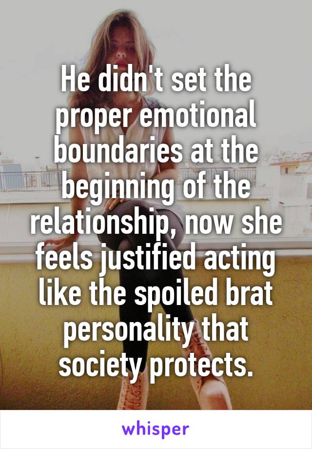 He didn't set the proper emotional boundaries at the beginning of the relationship, now she feels justified acting like the spoiled brat personality that society protects.