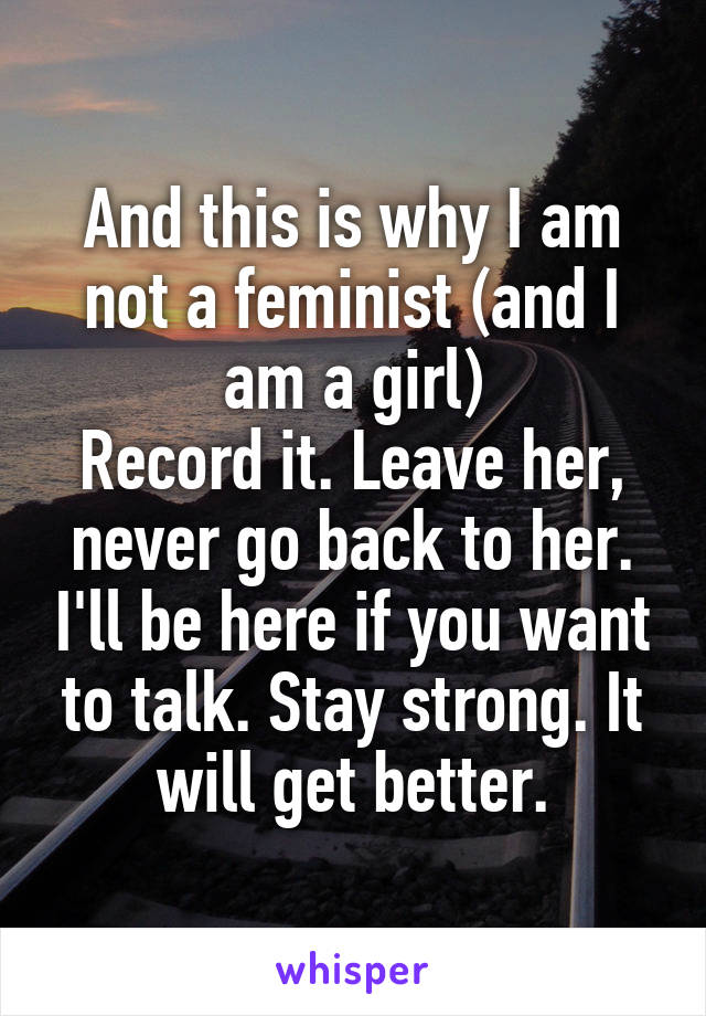 And this is why I am not a feminist (and I am a girl)
Record it. Leave her, never go back to her. I'll be here if you want to talk. Stay strong. It will get better.