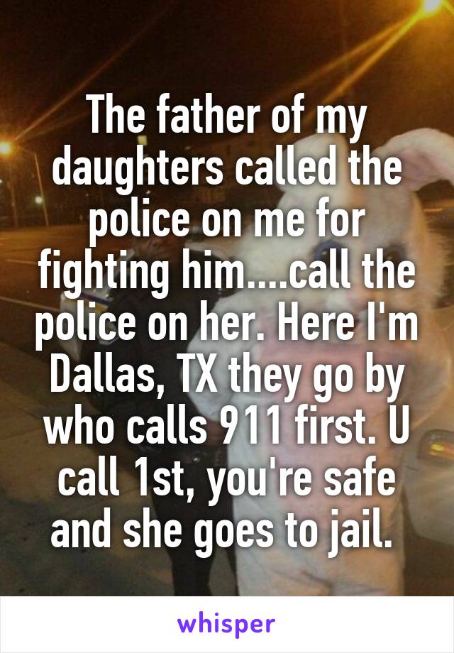 The father of my daughters called the police on me for fighting him....call the police on her. Here I'm Dallas, TX they go by who calls 911 first. U call 1st, you're safe and she goes to jail. 