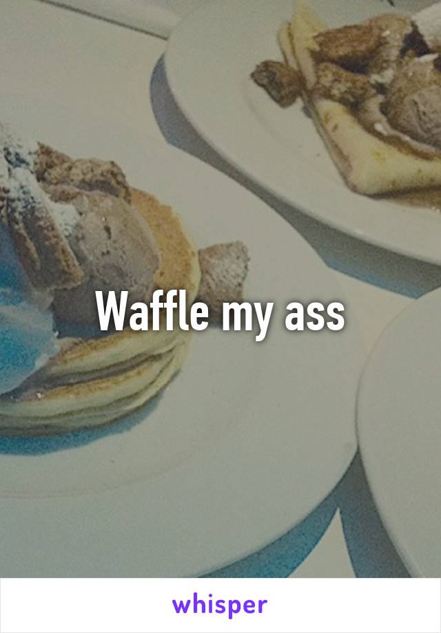 Waffle my ass