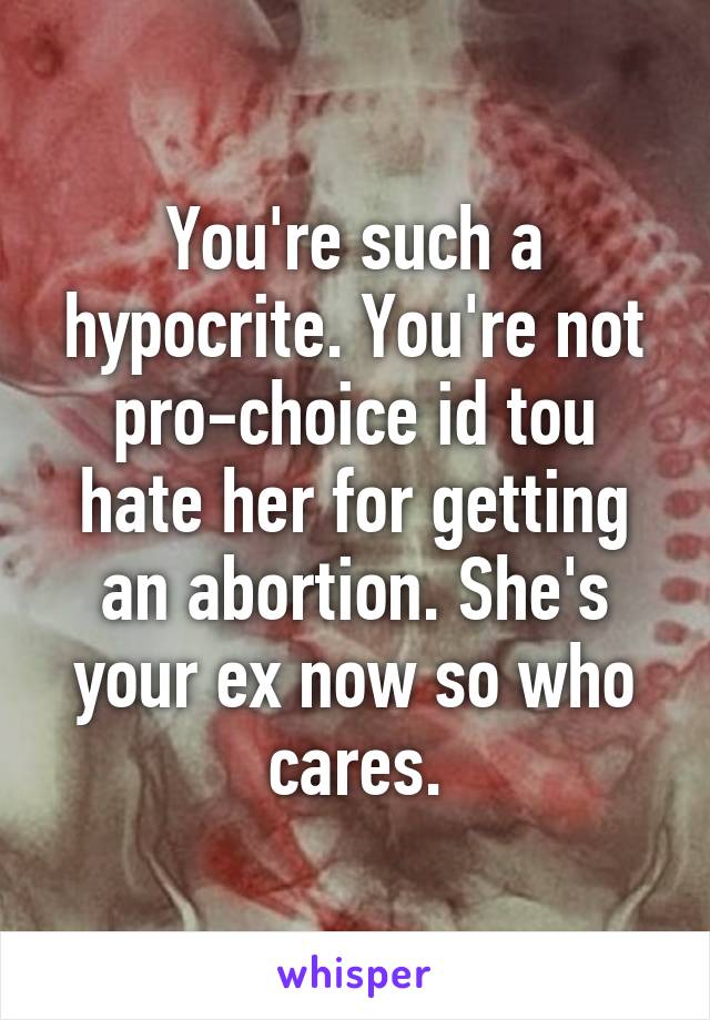 You're such a hypocrite. You're not pro-choice id tou hate her for getting an abortion. She's your ex now so who cares.