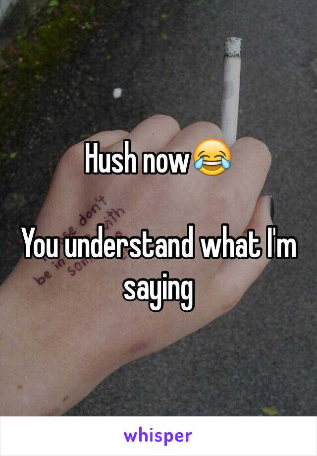 Hush now😂

You understand what I'm saying