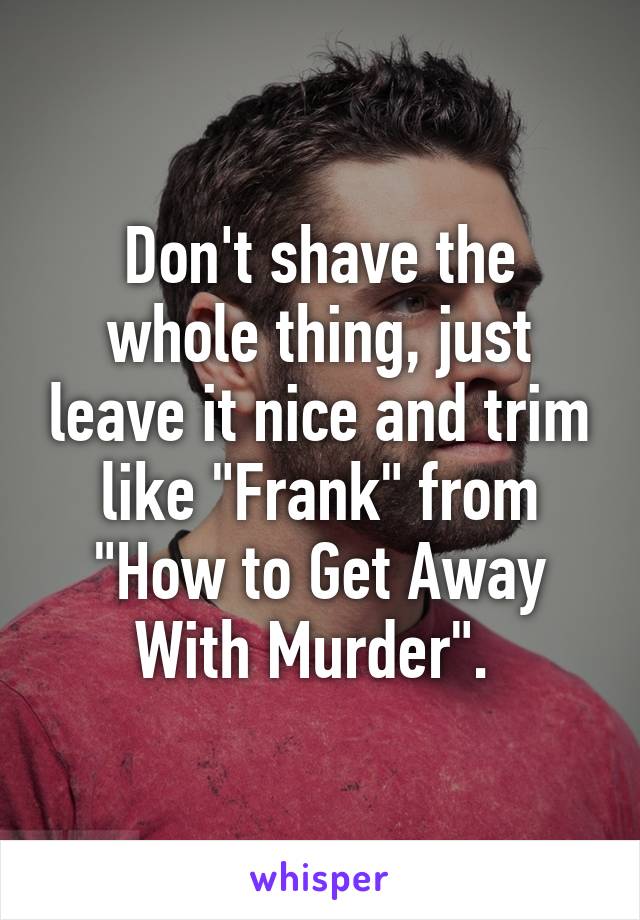 Don't shave the whole thing, just leave it nice and trim like "Frank" from "How to Get Away With Murder". 