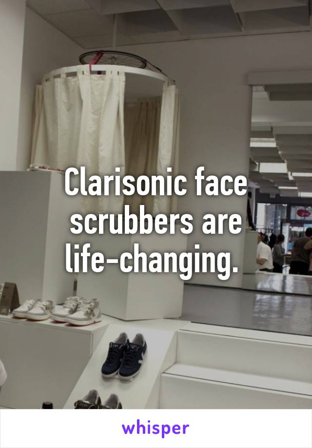 Clarisonic face scrubbers are life-changing. 