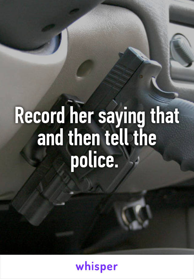 Record her saying that and then tell the police. 