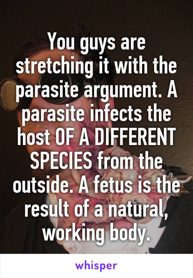 You guys are stretching it with the parasite argument. A parasite infects the host OF A DIFFERENT SPECIES from the outside. A fetus is the result of a natural, working body.