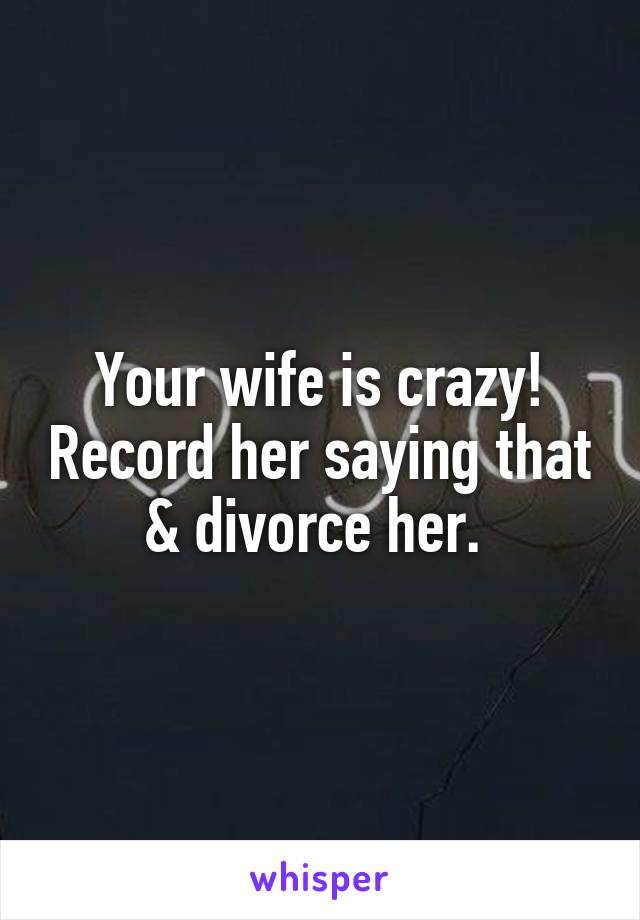 Your wife is crazy! Record her saying that & divorce her. 