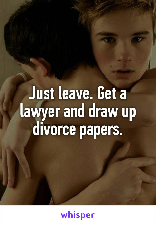 Just leave. Get a lawyer and draw up divorce papers.