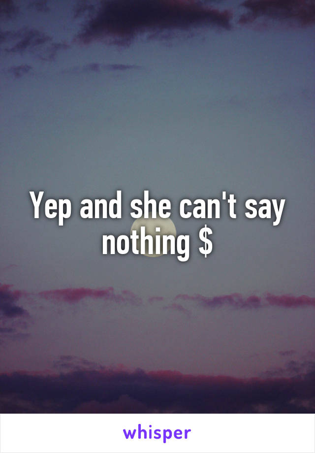 Yep and she can't say nothing $