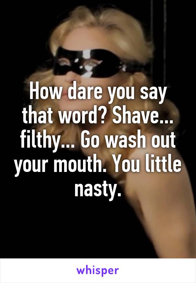 How dare you say that word? Shave... filthy... Go wash out your mouth. You little nasty.