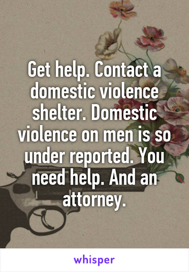 Get help. Contact a domestic violence shelter. Domestic violence on men is so under reported. You need help. And an attorney.