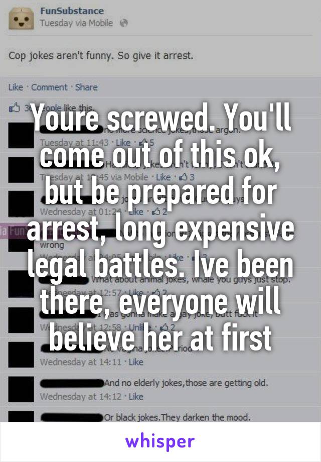 Youre screwed. You'll come out of this ok, but be prepared for arrest, long expensive legal battles. Ive been there, everyone will believe her at first