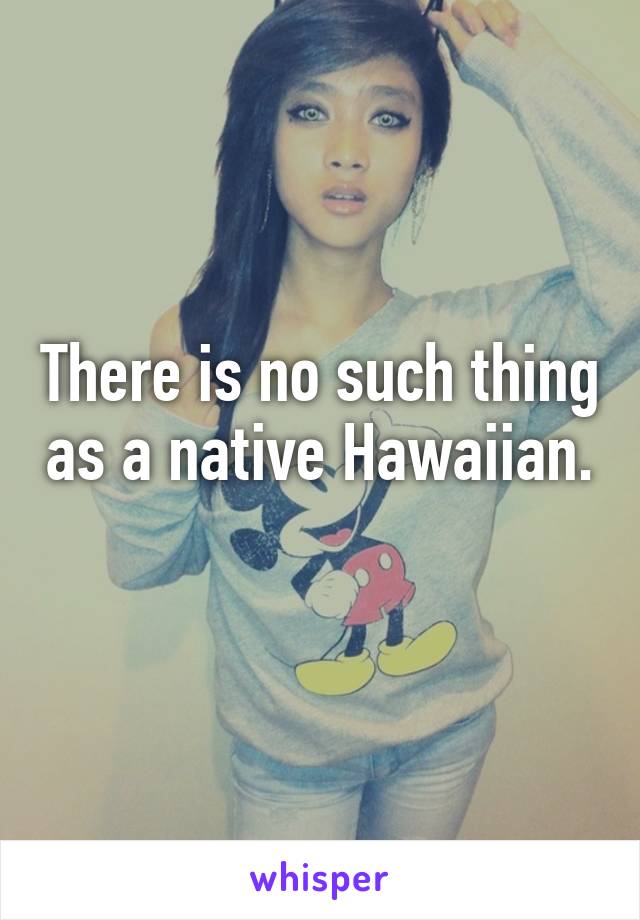 There is no such thing as a native Hawaiian. 