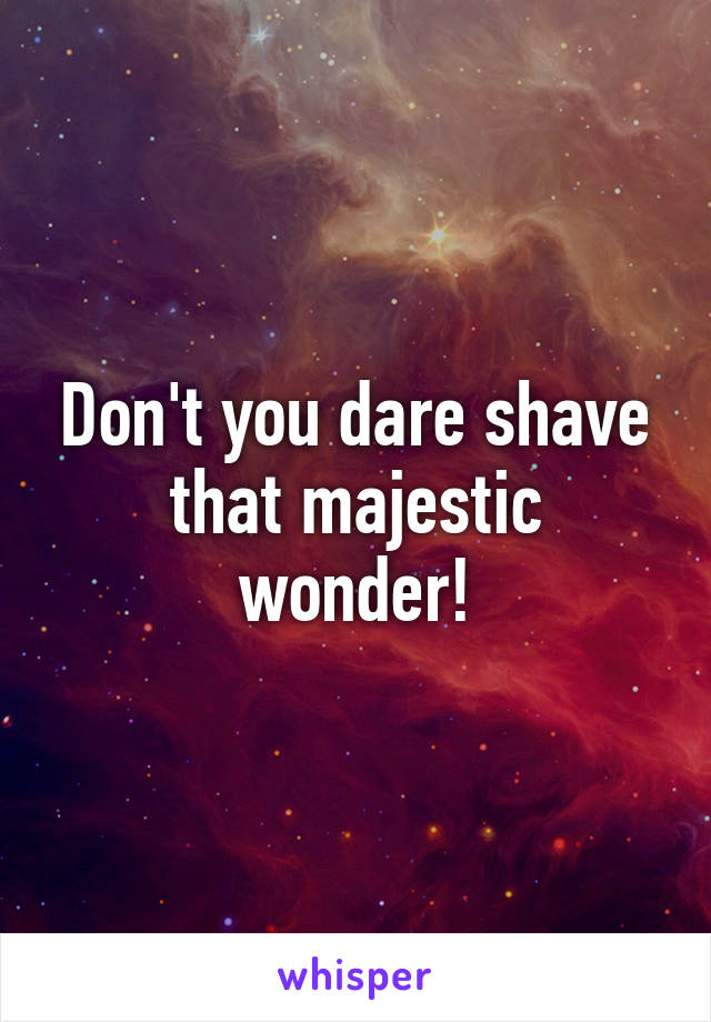 Don't you dare shave that majestic wonder!