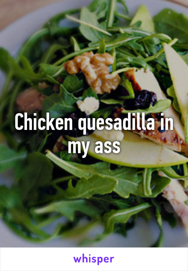 Chicken quesadilla in my ass