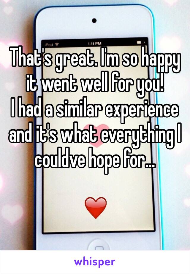 That's great. I'm so happy it went well for you! 
I had a similar experience and it's what everything I couldve hope for...

❤️