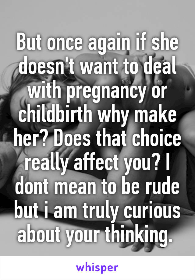 But once again if she doesn't want to deal with pregnancy or childbirth why make her? Does that choice really affect you? I dont mean to be rude but i am truly curious about your thinking. 