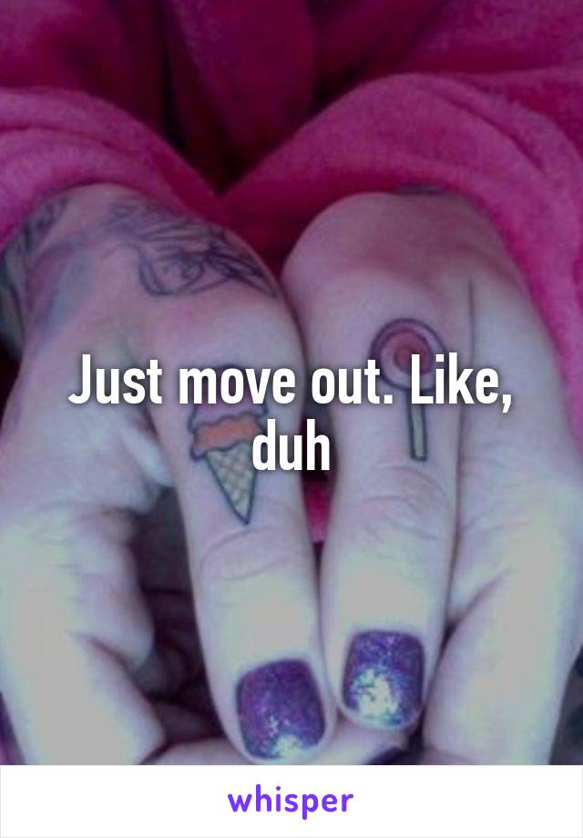 Just move out. Like, duh