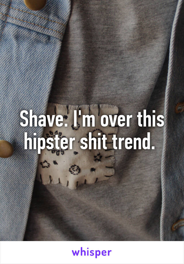 Shave. I'm over this hipster shit trend. 