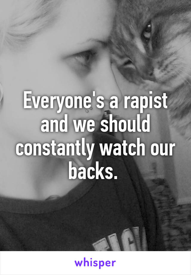 Everyone's a rapist and we should constantly watch our backs. 