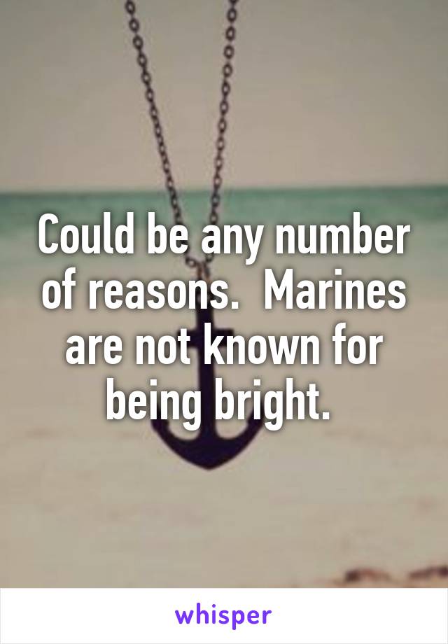 Could be any number of reasons.  Marines are not known for being bright. 