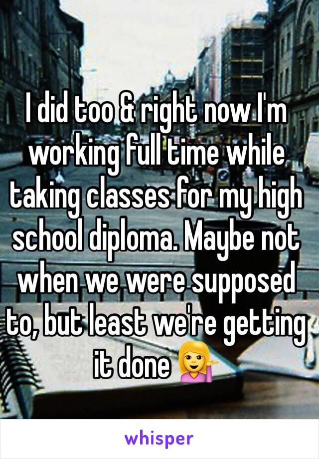 I did too & right now I'm working full time while taking classes for my high school diploma. Maybe not when we were supposed to, but least we're getting it done 💁