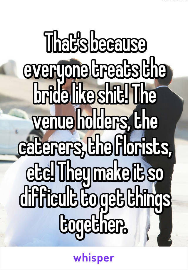 That's because everyone treats the bride like shit! The venue holders, the caterers, the florists, etc! They make it so difficult to get things together. 