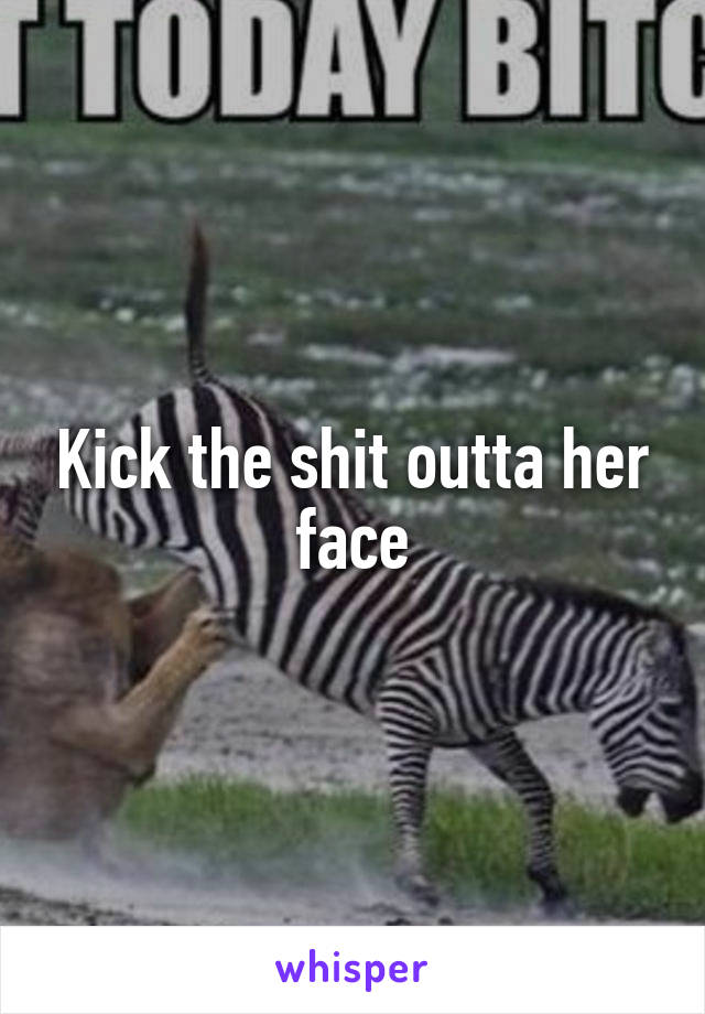 Kick the shit outta her face