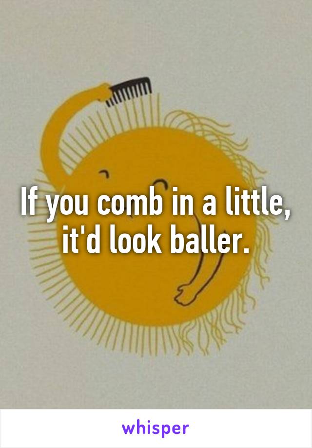 If you comb in a little, it'd look baller.