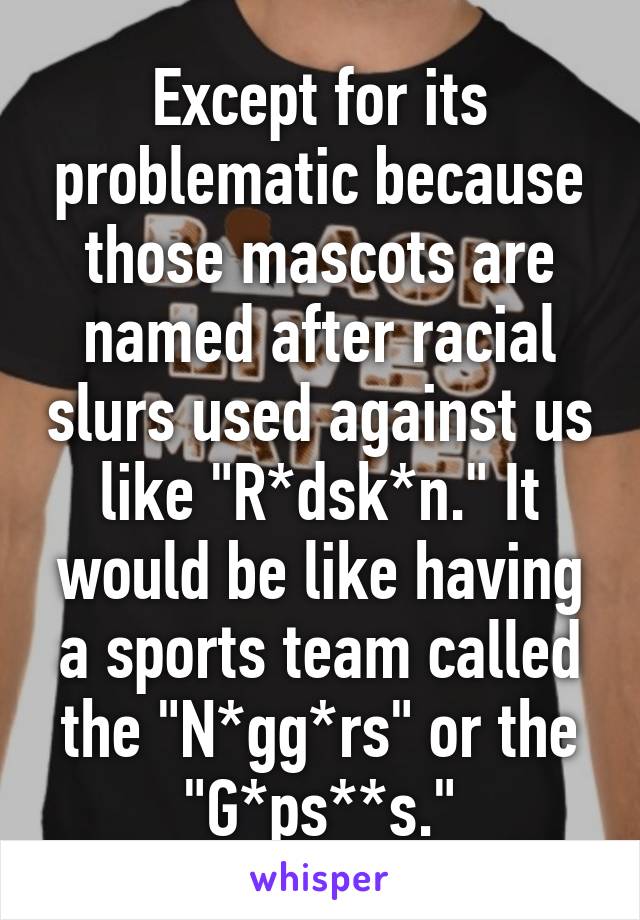 Except for its problematic because those mascots are named after racial slurs used against us like "R*dsk*n." It would be like having a sports team called the "N*gg*rs" or the "G*ps**s."