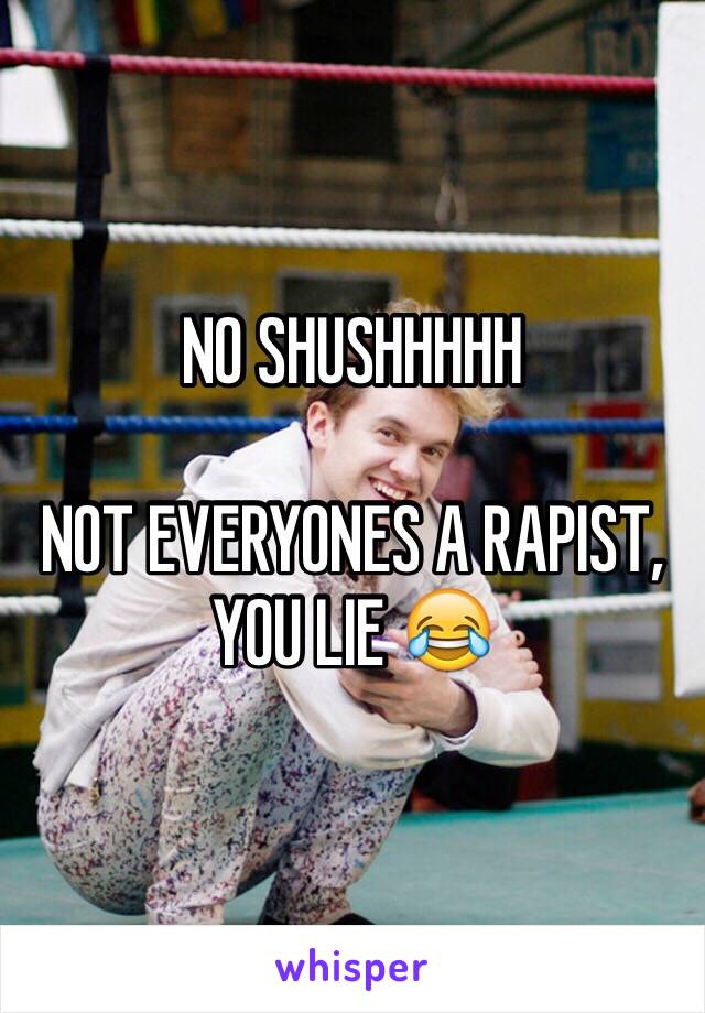 NO SHUSHHHHH

NOT EVERYONES A RAPIST, YOU LIE 😂