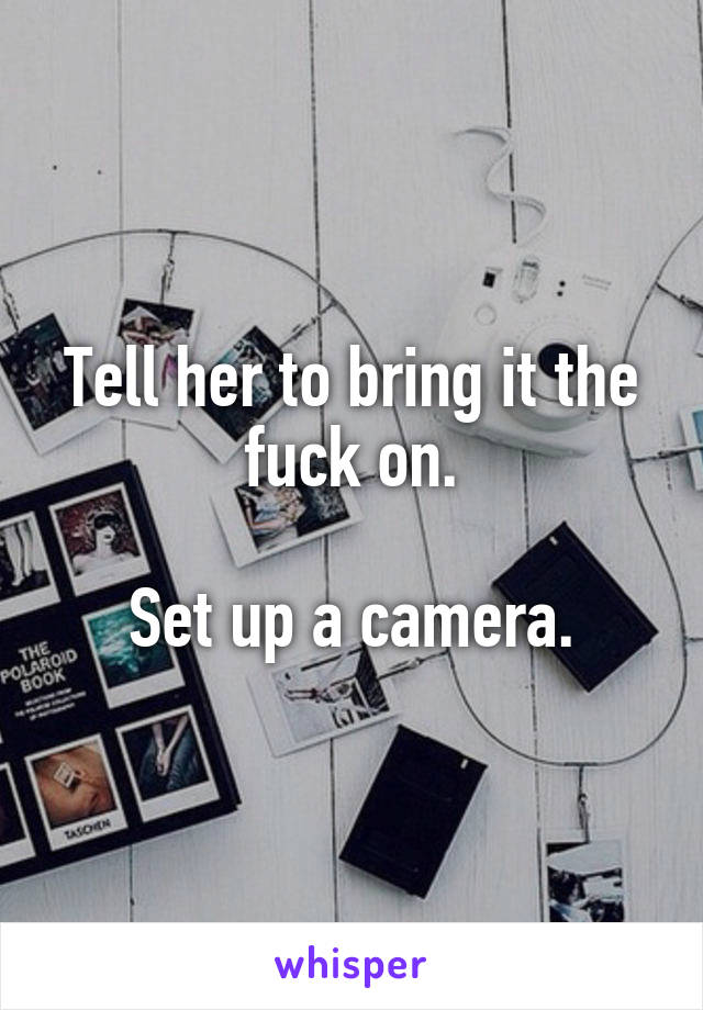 Tell her to bring it the fuck on.

Set up a camera.