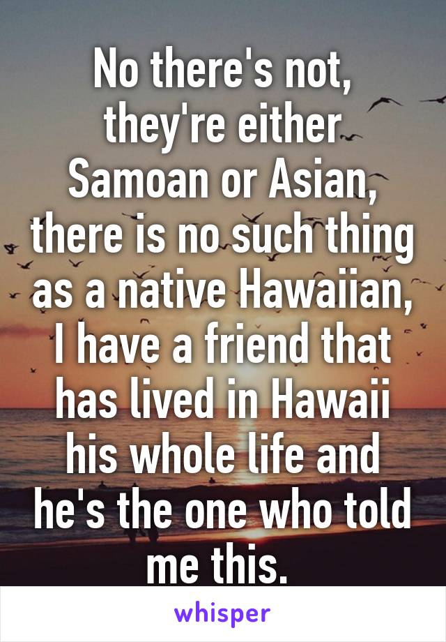 No there's not, they're either Samoan or Asian, there is no such thing as a native Hawaiian, I have a friend that has lived in Hawaii his whole life and he's the one who told me this. 