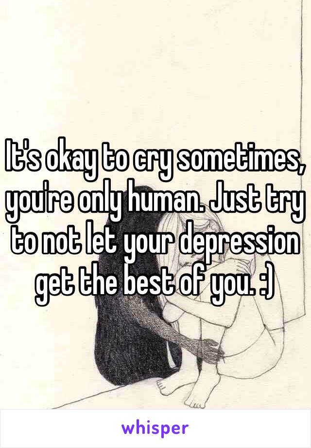 It's okay to cry sometimes, you're only human. Just try to not let your depression get the best of you. :)