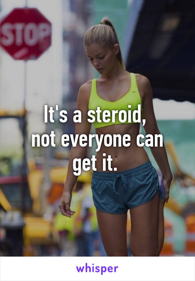 It's a steroid, 
not everyone can get it. 