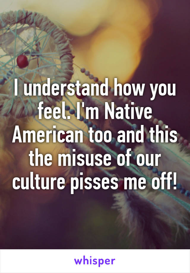 I understand how you feel. I'm Native American too and this the misuse of our culture pisses me off!