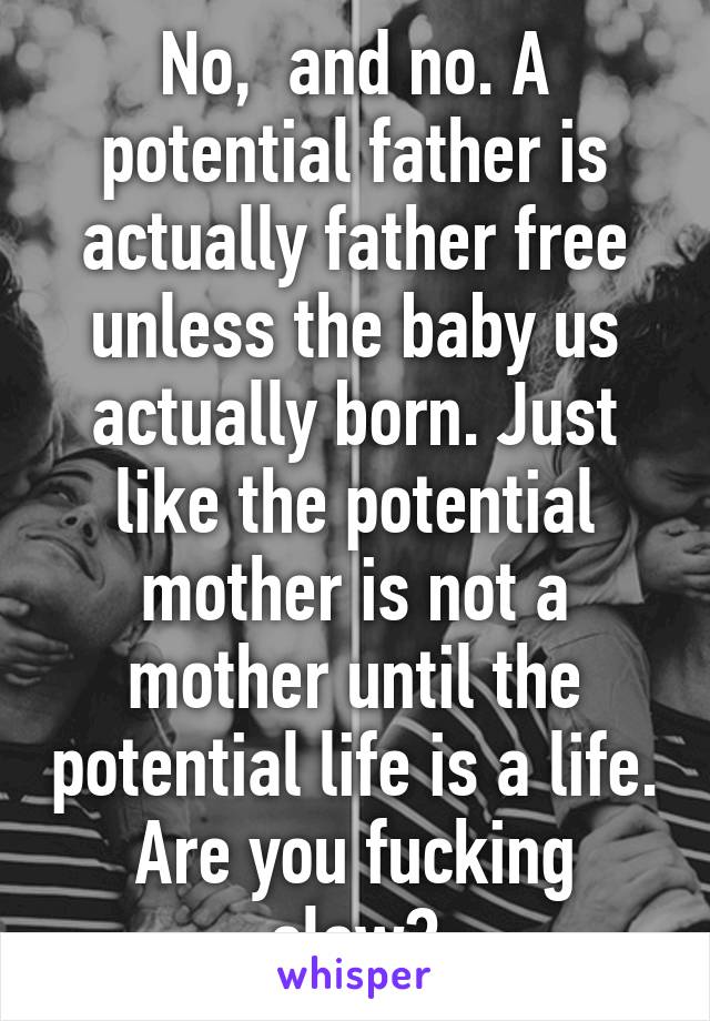 No,  and no. A potential father is actually father free unless the baby us actually born. Just like the potential mother is not a mother until the potential life is a life. Are you fucking slow?