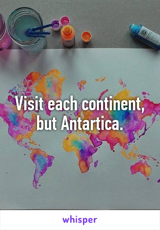 Visit each continent,
but Antartica.