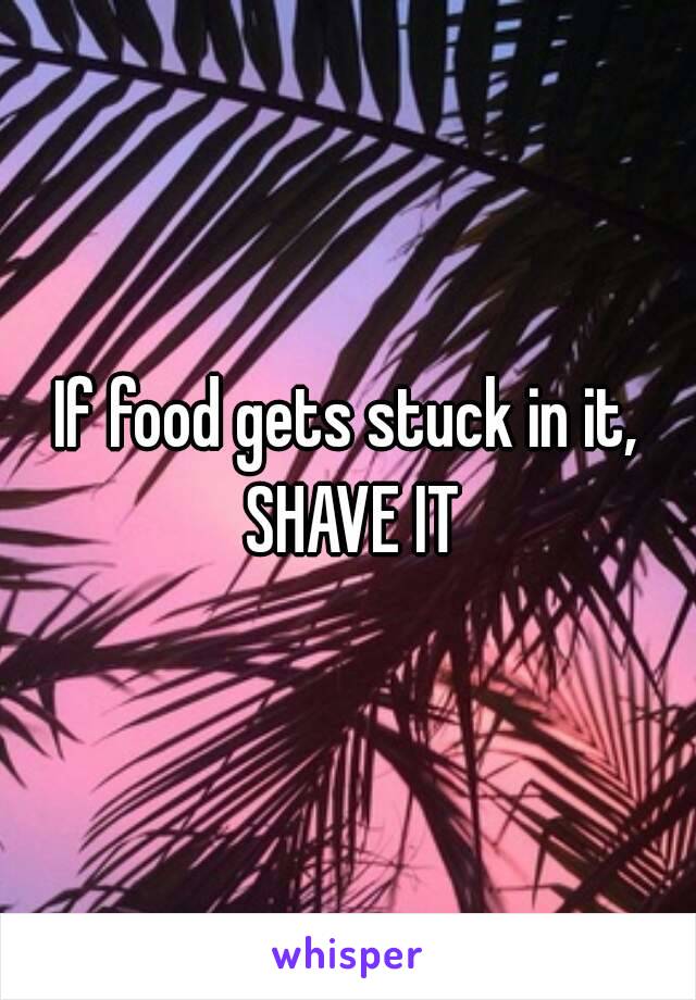 If food gets stuck in it, SHAVE IT